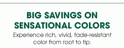 BIG SAVINGS ON SENSATIONAL COLORS - Experience rich, vivid, fade-resistant color from root to tip.