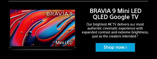 BRAVIA 9 Mini LED QLED Google TV | Our brightest 4K TV delivers our most authentic cinematic experience with expanded contrast and extreme brightness, just as the creators intended.³