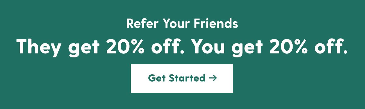Refer Your Friends They get 20% off. You get 20% off. Get Started > 