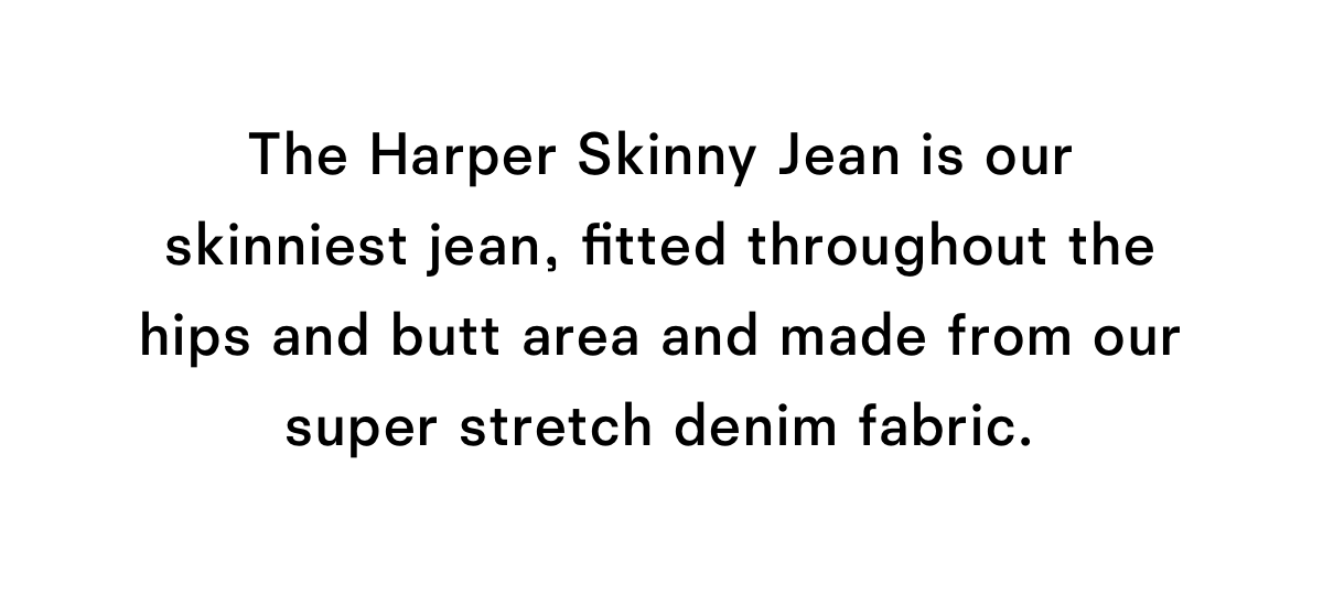 The Harper Skinny Jean is our skinniest jean.