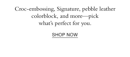 Croc-embossing, Signature, pebble leather colorblock, and more - pick what's perfect for you. SHOP NOW