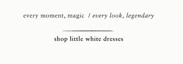 every moment, magic / every look legendary. shop little white dresses.