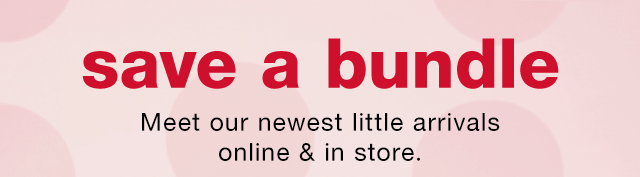 Save a Bundle: Meet our newest little arrivals online & in store.