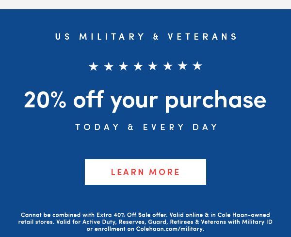 US Military & Veterans | 20% off your purchase today & every day | LEARN MORE | Cannot be combined with Extra 40% Off Sale offer. Valid online & in Cole Haan-owned retail stores. Valid for Active Duty, Reserves, Guard, Retirees & Veterans with Military ID or enrollment on Colehaan.com/military.