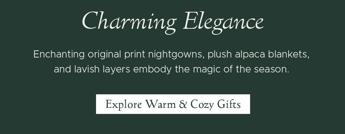 Charming Elegance | Enchanting original print nightgowns, plush alpaca blankets, and lavish layers embody the magic of the season. | Explore Warm & Cozy Gifts