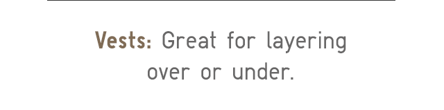 VESTS: GREAT FOR LAYERING OVER OR UNDER.