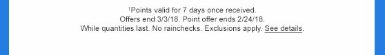 †Points valid for 7 days once received. Offers end 3/3/18. Point offer ends 2/24/18. While quantities last. No rainchecks. Exclusions apply. See details.