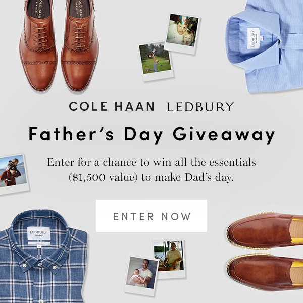 COLE HAAN LEDBURY Father's Day Giveaway Enter for a chance to win all the essentials ($1,500 value) to make Dad's day. ENTER NOW