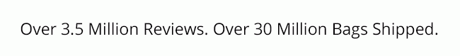 Over 3.5 Million Reviews. Over 30 Million Bags Shippied.