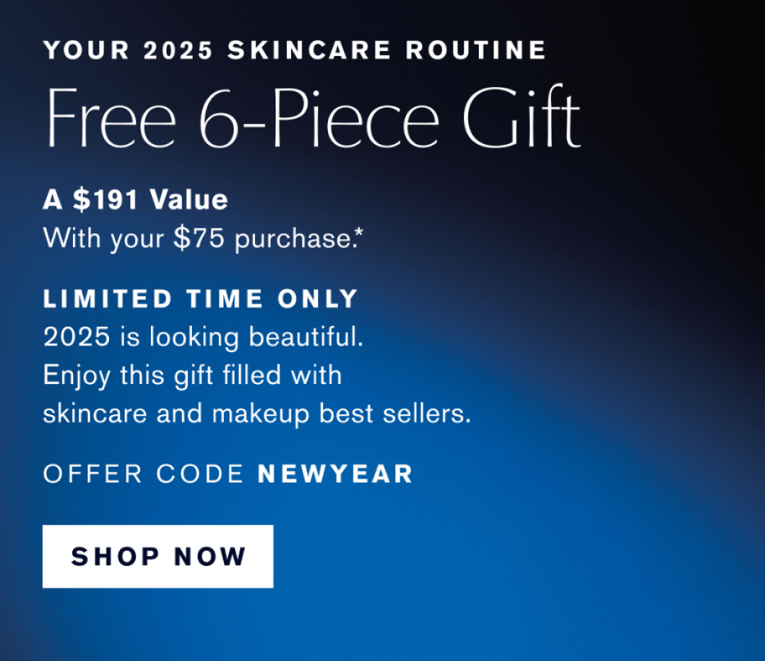 YOUR 2025 SKINCARE ROUTINE | FREE 6 PIECE GFT | A $191 Value with your $75 Purchase.* | LIMITED TIME ONLY | 2025 is looking beautiful. Enjoy this gift filled with skincare and makeup best sellers. OFFER CODE NEWYEAR | SHOP NOW