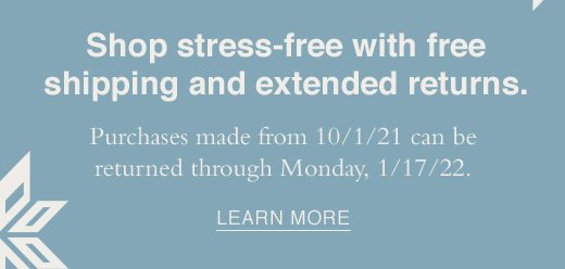 Shop stress-free with free shipping and extended returns. Purchases made from 10/1/21 can be returned through Monday, 1/17/22. LEARN MORE