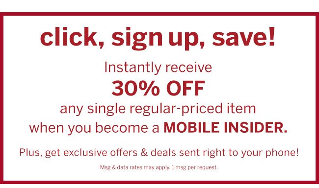click, sign up, save! Instantly receive 30% Off any single regular-priced item when you become a mobile insider. Plus, get exclusive offers and deals sent right to your phone.