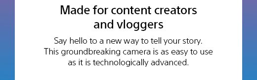 Made for content creators and vloggers Say hello to a new way to tell your story. This groundbreaking camera is as easy to use as it is technologically advanced.