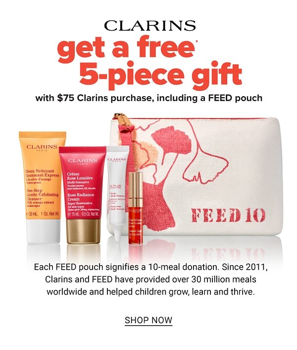 Free 5-Piece Gift with $75 Clarins purchase including a FEED pouch! Each FEED pouch signifies a 10 meal donation. Since 2011, Clarins and FEED have provided over 30 million meals worldwide. Each FEED pouch also helps children grow, learn and thrive. - Shop Now