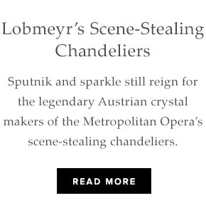 Lobmeyr’s Scene Stealing Chandeliers - Sputnik and sparkle still reign for the legendary Austrian crystal makers of the Metropolitan Opera’s scene-stealing chandeliers. Read More