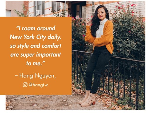 I ROAM AROUND NEW YORK CITY DAILY, SO STYLE AND COMFORT ARE SUPER IMPORTANT TO ME. - HANG NGUYEN, @HANGTW