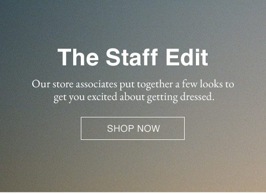 The Staff Edit. Our store associates put together a few looks to get you excited about getting dressed. SHOP NOW