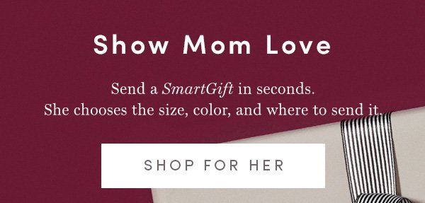 Show Mom Love | Send a SmartGift in seconds. She chooses the size, color and where to sent it. | SHOP FOR HER