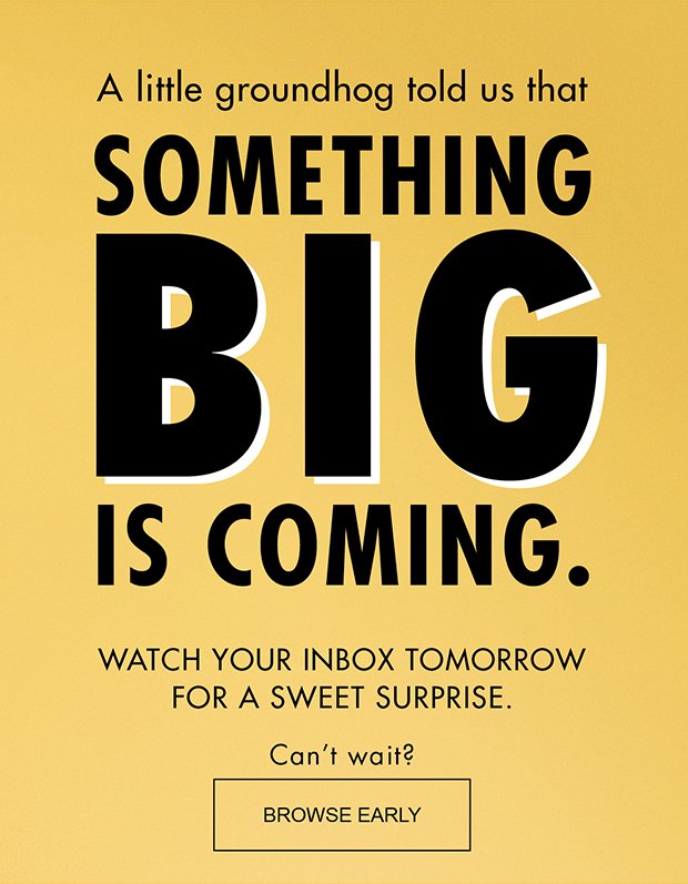 A little groundhog told us that SOMETHING BIG IS COMING. | WATCH YOUR INBOX TOMORROW FOR A SWEET SURPRISE. | Can't wait? | BROWSE EARLY