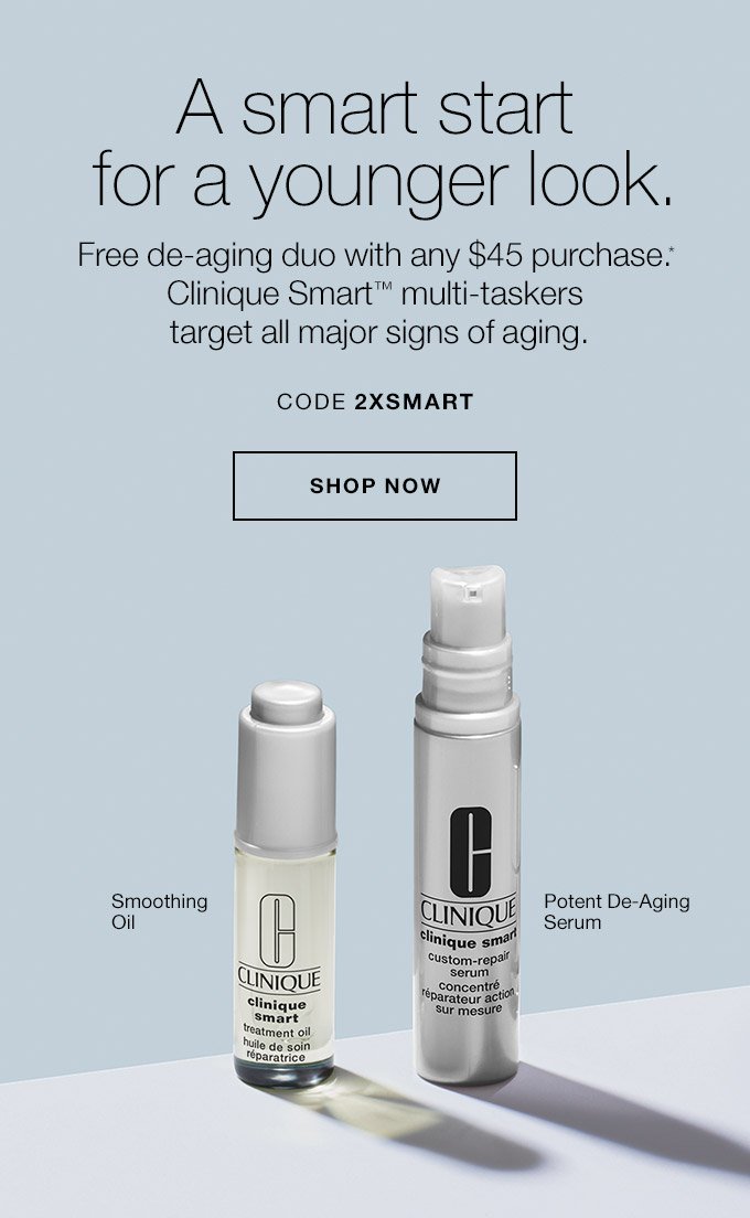 A smart start for a younger look. Free de-aging duo with any $45 purchase.* Clinique Smart(TM) multi-taskers target all major signs of aging. Smoothing Oil Potent De-Aging Serum CODE 2XSMART SHOP NOW