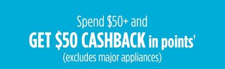 Spend $50+ and GET $50 CASHBACK in points† (excludes major appliances)