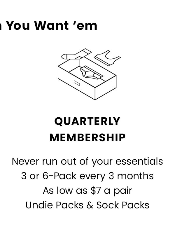 Quarterly Membership - Never run out of your essentials 3 or 6-pack every 3 months as low as $7 a pair. Undie Packs & Sock Packs.