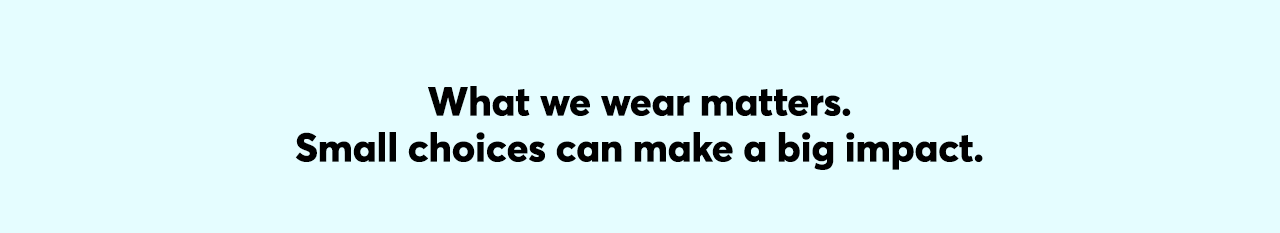 What we wear matters. Small choices can make a big impact.