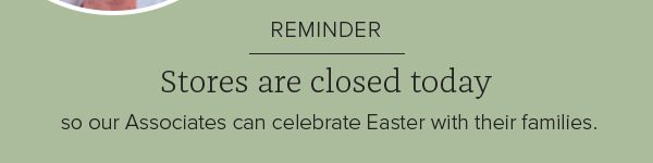 REMINDER Stores are closed today so our Associates can celebrate Easter with their families.