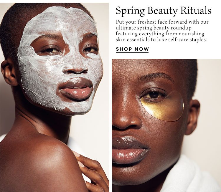 Spring Beauty Rituals. Put your freshest face forward with our ultimate spring beauty roundup featuring everything from nourishing skin essentials to luxe self-care staples. Shop Now