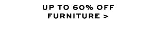 UP TO 60% OFF FURNITURE >