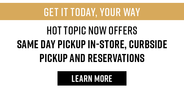 Get It today, Your Way. Hot Topic now offers Same Day Pickup in-store, Curbside pickup, and Reservations. Learn More