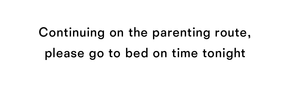 Continuing on the parenting route please go to bed on time tonight