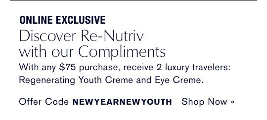ONLINE EXCLUSIVE Discover Re-Nutriv with our Compliments With any $75 purchase, receive 2 luxury travelers: Regenerating Youth Creme and Eye Creme. Offer Code NEWYEARNEWYOUTH Shop Now »