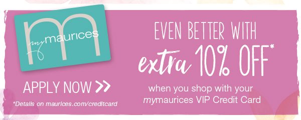 Even better with extra 10% off* when you shop with your mymaurices VIP Credit Card. Apply now. *Details on maurices.com/creditcard