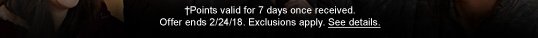 †Points valid for 7 days once received. Offer ends 2/24/18. Exclusions apply. See details.
