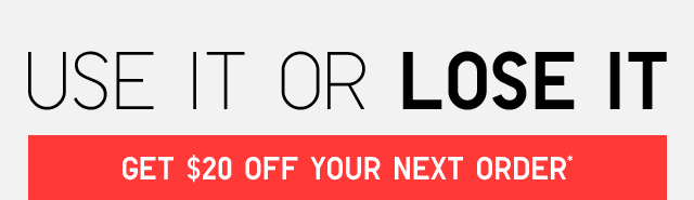 USE IT OR LOSE IT - GET $20 OFF YOUR NEXT ORDER*