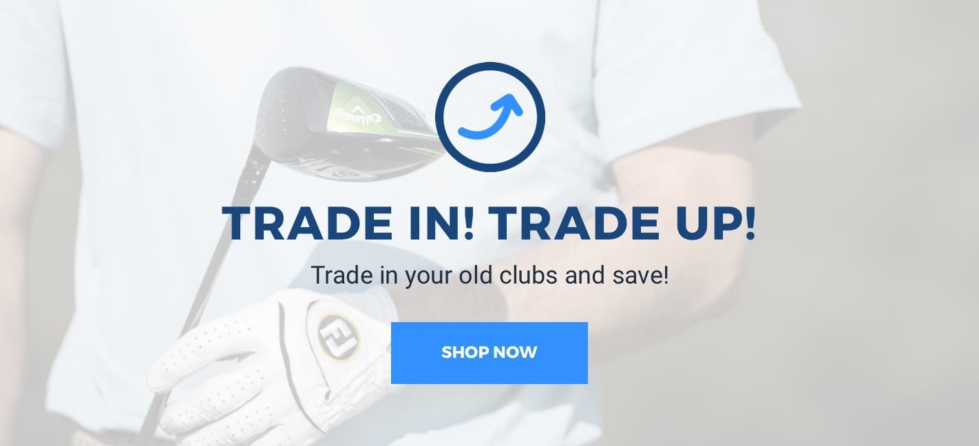 Trade In! Trade Up! Trade in your old clubs and save! Click to find out more.