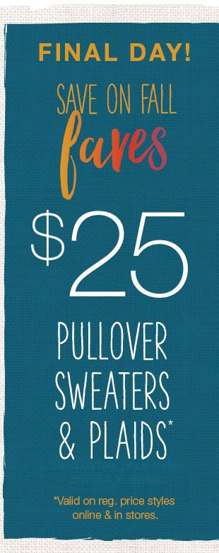 Final day! Save on fall faves. $25 pullover sweaters and plaids*. *Valid on reg. price styles online and in stores.