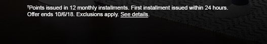 †Points issued in 12 monthly installments. First installment issued within 24 hours. Offer ends 10/6/18. Exclusions apply. See details.
