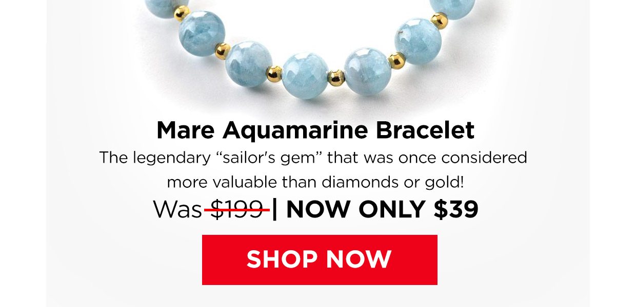 Mare Aquamarine Bracelet. The legendary 'sailor's gem' that was once considered more valuable than diamonds or gold!. Was $199. Now Only $39. Shop Now button.