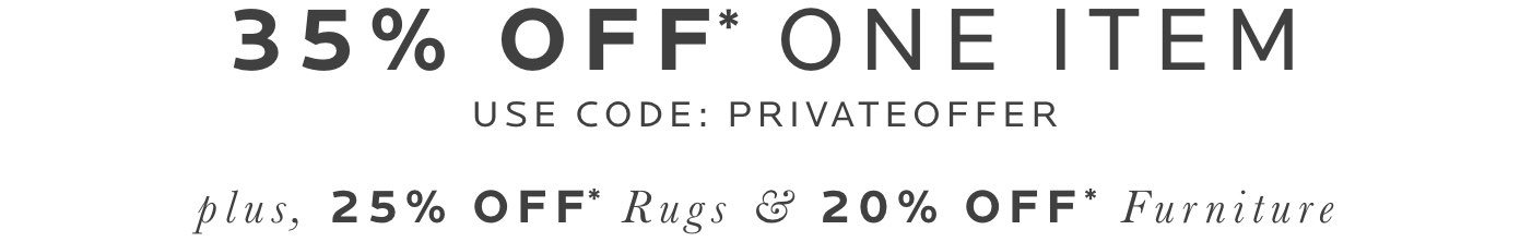 35% Off* One Item With Code: PRIVATEOFFER Plus, 25% Off* Rugs & 20% Off* Furniture