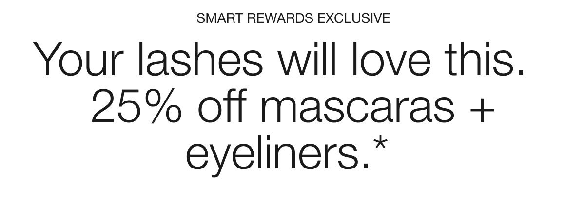 SMART REWARDS EXCLUSIVE | You lashes will love this. 25% off mascaras + eyeliners.*