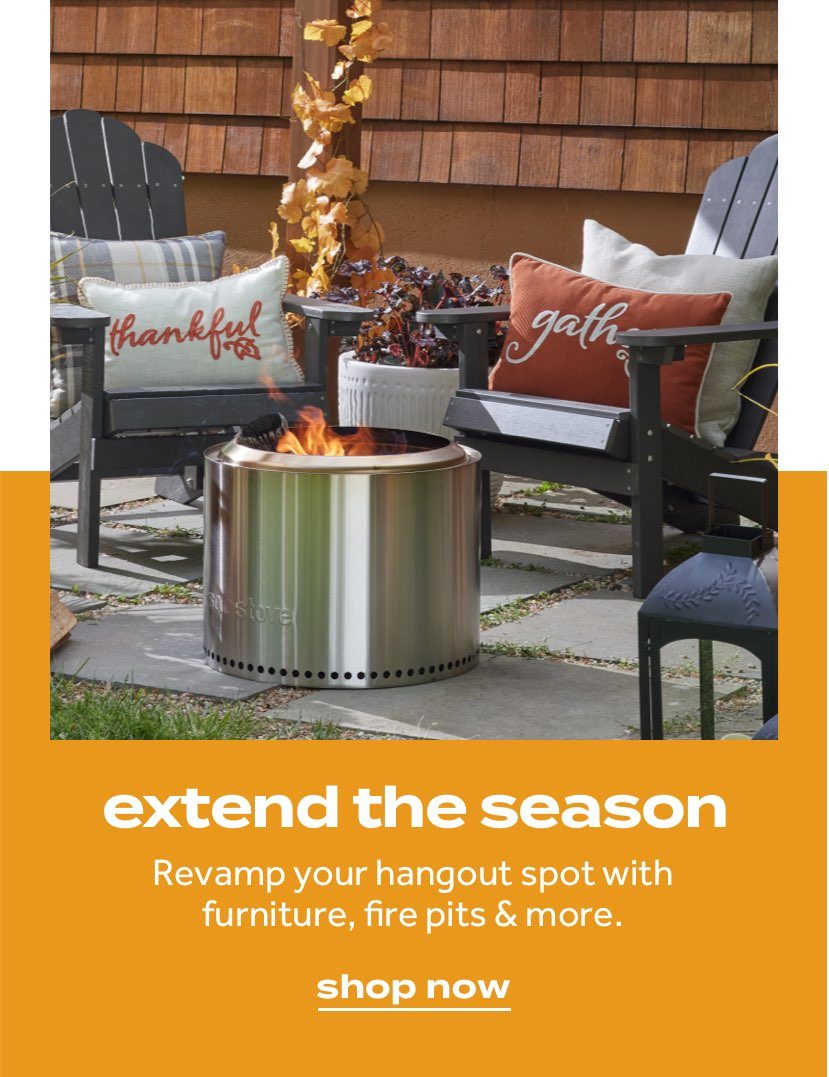 extend the season | Revamp your hangout spot with furniture, fire pits & more.