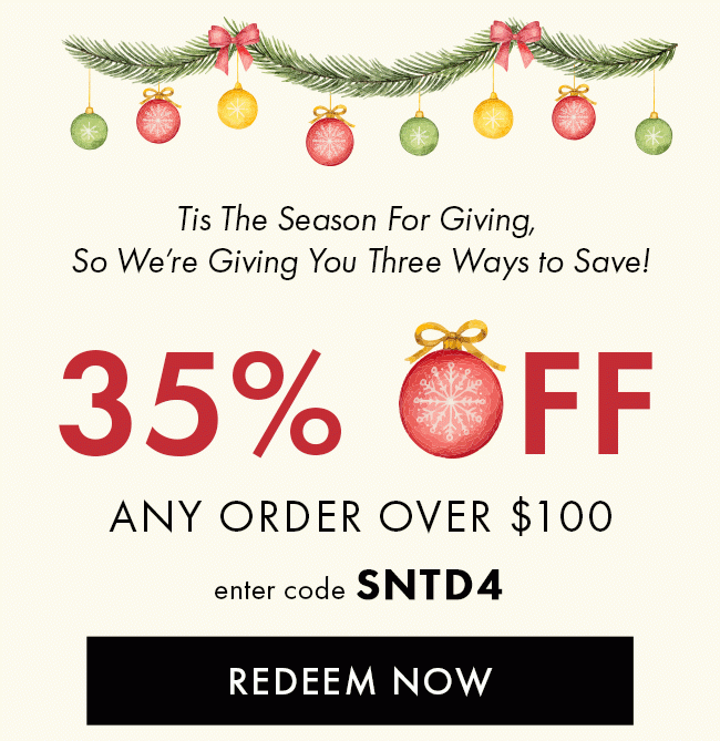 Tis the season for giving, So we're giving you three ways to save! 35% Off any order over $100. Enter code SNTD4. Redeem Now