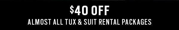 $40 OFF ALL TUX/SUIT RENTAL PACKAGES