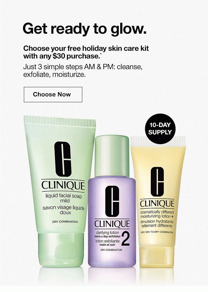 Get ready to glow. Choose your free holiday skin care kit with any $30 purchase.*Just 3 simple steps AM & PM: cleanse,exfoliate, moisturize.