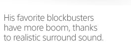 His favorite blockbusters have more boom, thanks to realistic surround sound.