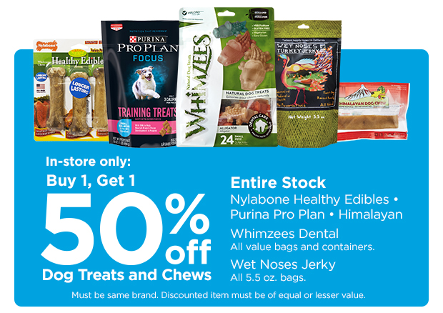 Buy 1, get 1 50% off entire stock, in-store only: Nylabone Healthy Edibles Dog Chews, Pro Plan Dog Treats, Whimzees Dental dog chews. Himalayan dog chews, wet noses jerky dog treats.