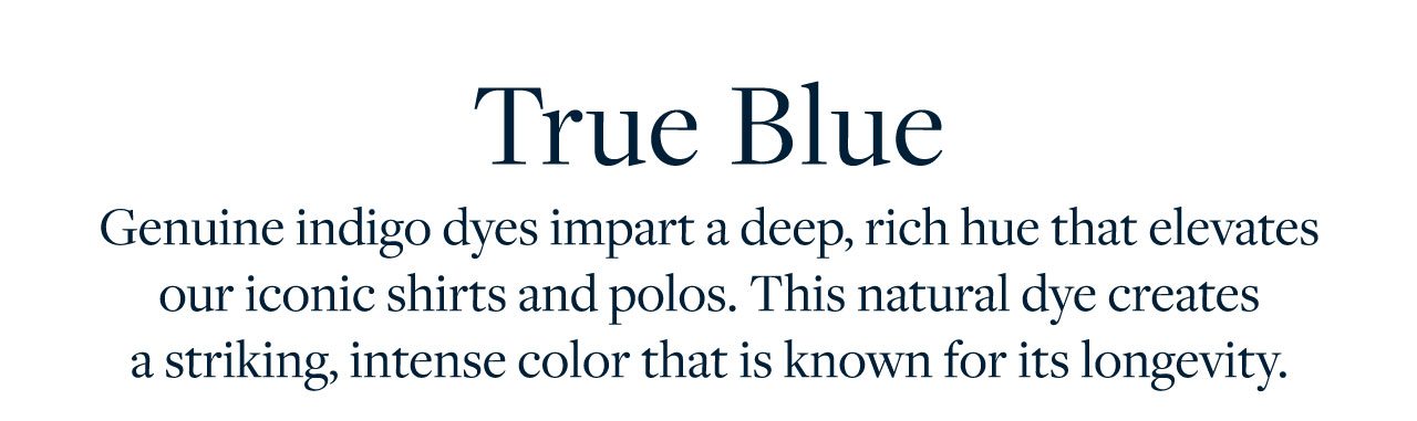 True Blue - Genuine indigo dyes impart a deep, rich hue that elevates our iconic shirts and polos. This natural dye creates a striking, intense color that is known for its longevity.