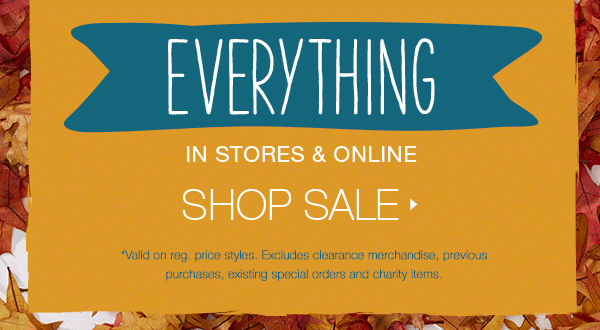 Everything. In stores and online. Shop sale. *Valid on reg. price styles. Excludes clearance merchandise, previous purchases, existing special orders and charity items.